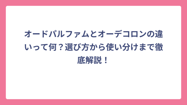 オードパルファムとオーデコロンの違いって何？選び方から使い分けまで徹底解説！