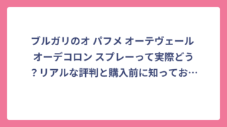 ブルガリのオ パフメ オーテヴェール オーデコロン スプレーって実際どう？リアルな評判と購入前に知っておきたい全情報