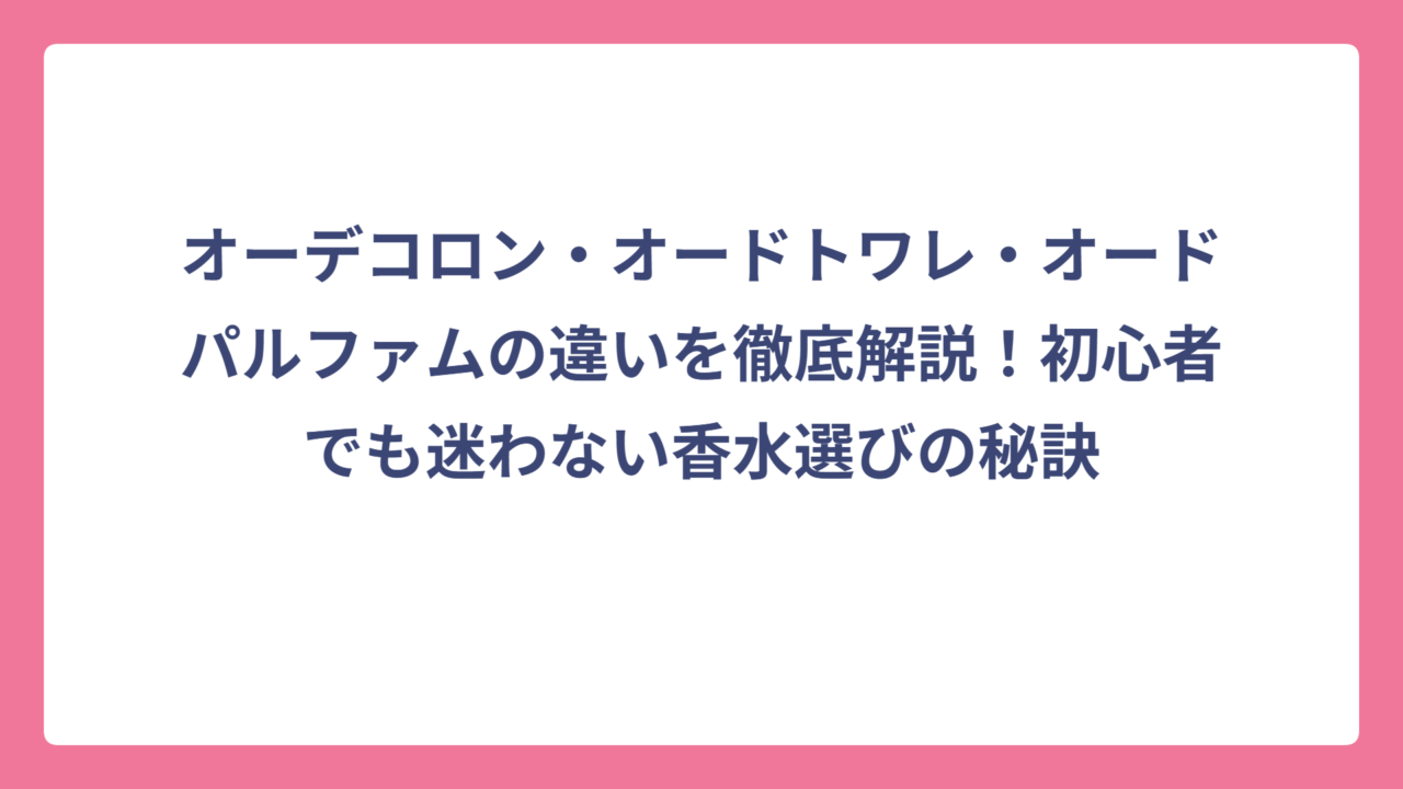 オーデコロン・オードトワレ・オードパルファムの違いを徹底解説！初心者でも迷わない香水選びの秘訣