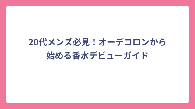 20代メンズ必見！オーデコロンから始める香水デビューガイド