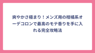 爽やかさ極まり！メンズ用の柑橘系オーデコロンで最高のモテ香りを手に入れる完全攻略法