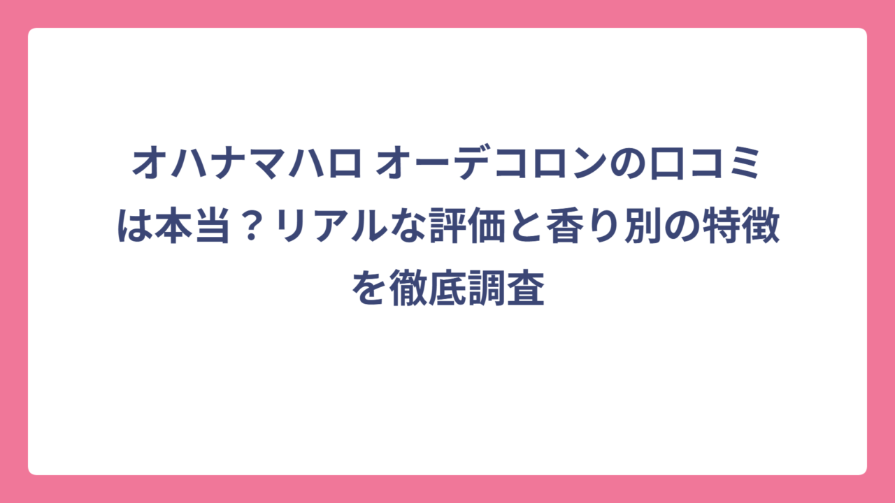オハナマハロ オーデコロンの口コミは本当？リアルな評価と香り別の特徴を徹底調査