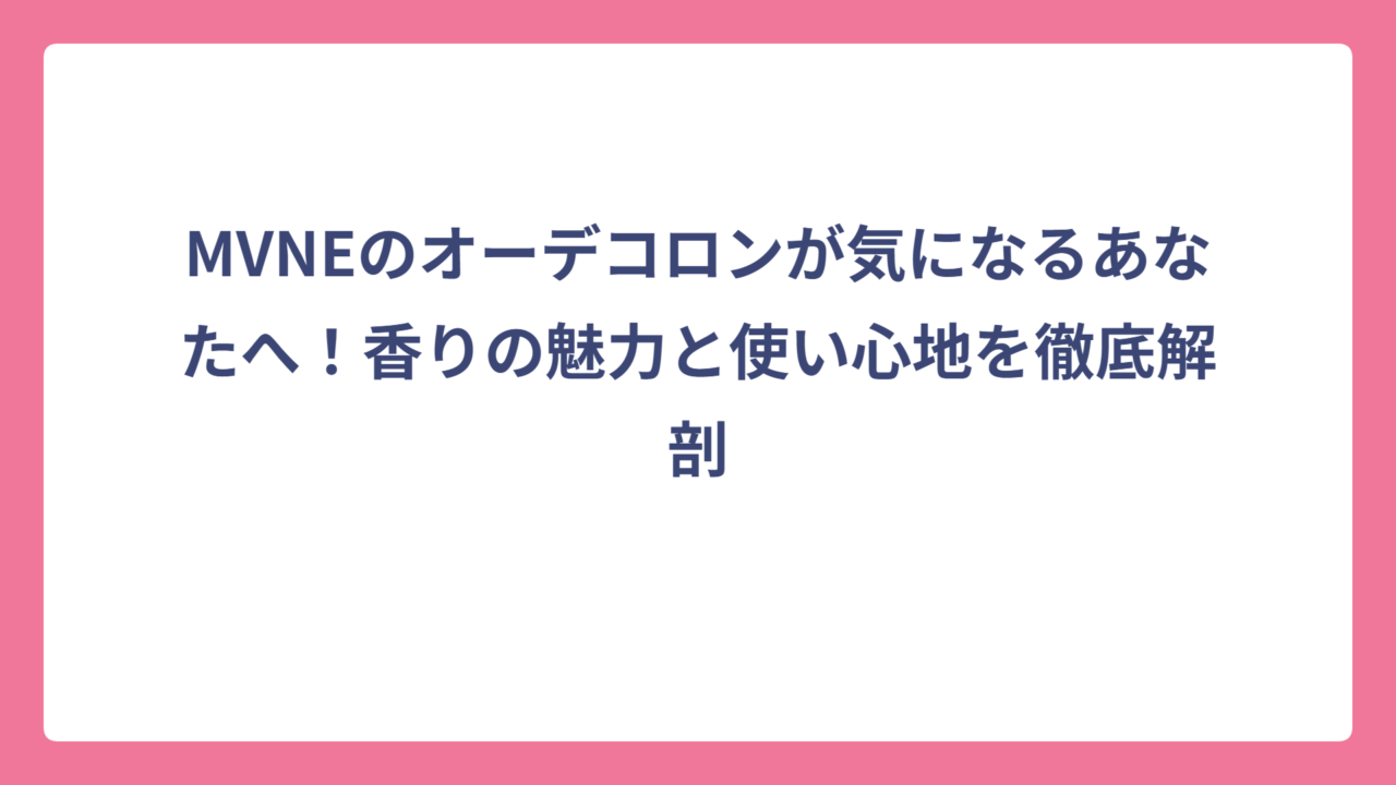 MVNEのオーデコロンが気になるあなたへ！香りの魅力と使い心地を徹底解剖