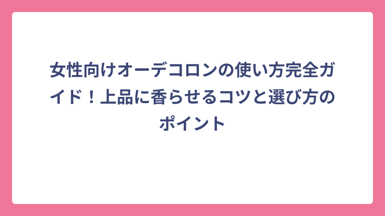 女性向けオーデコロンの使い方完全ガイド！上品に香らせるコツと選び方のポイント