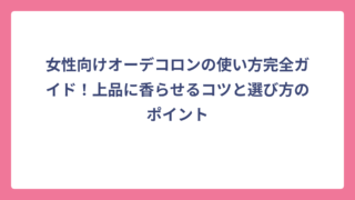 女性向けオーデコロンの使い方完全ガイド！上品に香らせるコツと選び方のポイント
