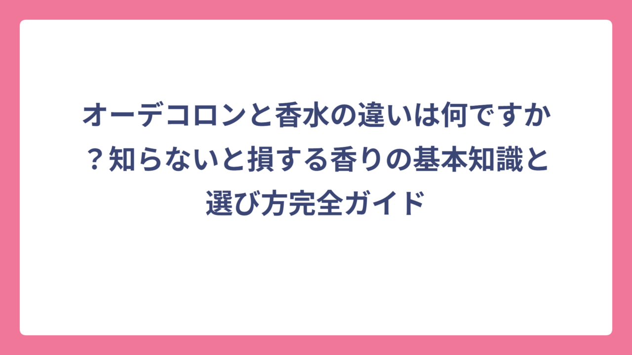 オーデコロンと香水の違いは何ですか？知らないと損する香りの基本知識と選び方完全ガイド