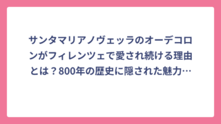 サンタマリアノヴェッラのオーデコロンがフィレンツェで愛され続ける理由とは？800年の歴史に隠された魅力を徹底解析