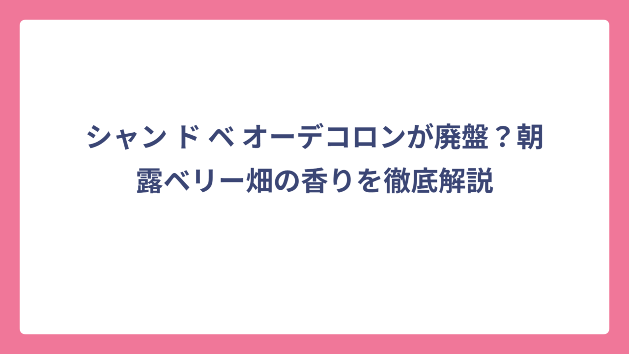 シャン ド ベ オーデコロンが廃盤？朝露ベリー畑の香りを徹底解説