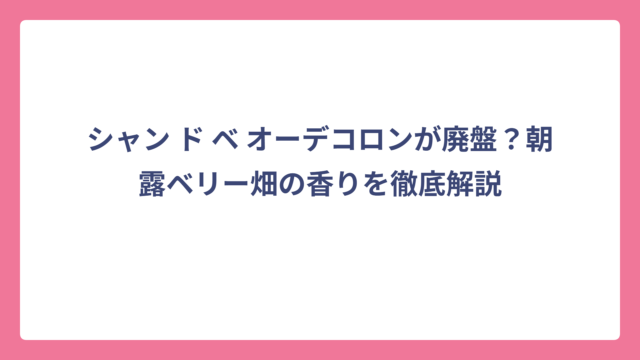 シャン ド ベ オーデコロンが廃盤？朝露ベリー畑の香りを徹底解説