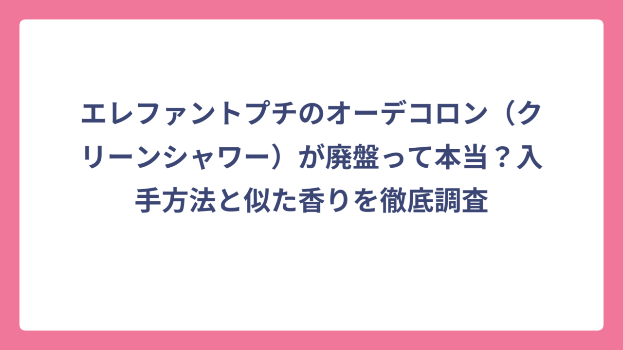 エレファントプチのオーデコロン（クリーンシャワー）が廃盤って本当？入手方法と似た香りを徹底調査