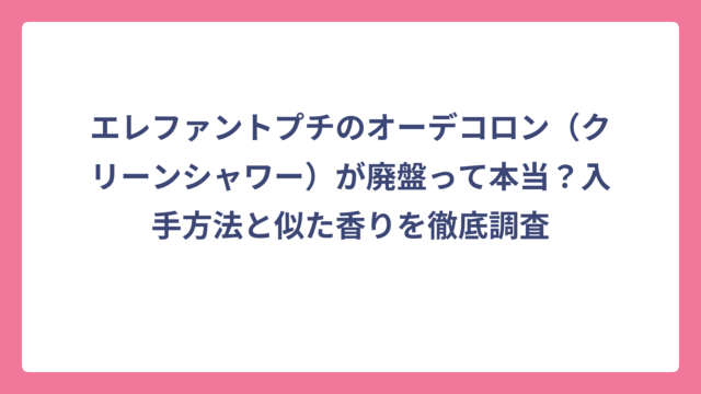 エレファントプチのオーデコロン（クリーンシャワー）が廃盤って本当？入手方法と似た香りを徹底調査