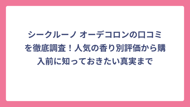 シークルーノ オーデコロンの口コミを徹底調査！人気の香り別評価から購入前に知っておきたい真実まで