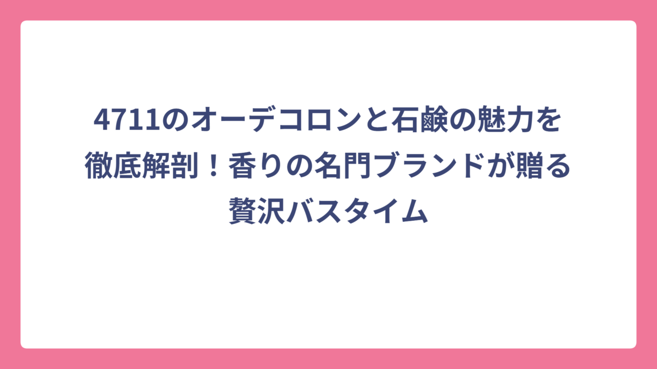4711のオーデコロンと石鹸の魅力を徹底解剖！香りの名門ブランドが贈る贅沢バスタイム