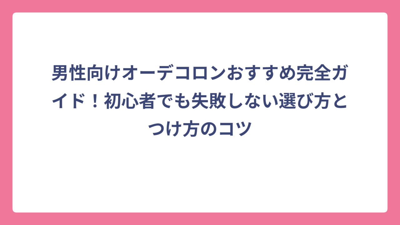 男性向けオーデコロンおすすめ完全ガイド！初心者でも失敗しない選び方とつけ方のコツ