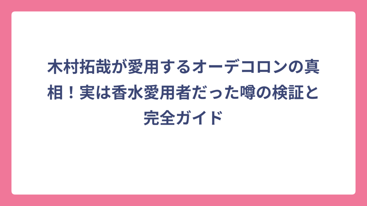 木村拓哉が愛用するオーデコロンの真相！実は香水愛用者だった噂の検証と完全ガイド