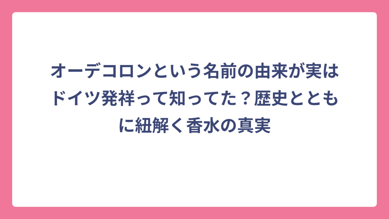 オーデコロンという名前の由来が実はドイツ発祥って知ってた？歴史とともに紐解く香水の真実