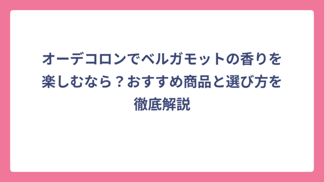 オーデコロンでベルガモットの香りを楽しむなら？おすすめ商品と選び方を徹底解説