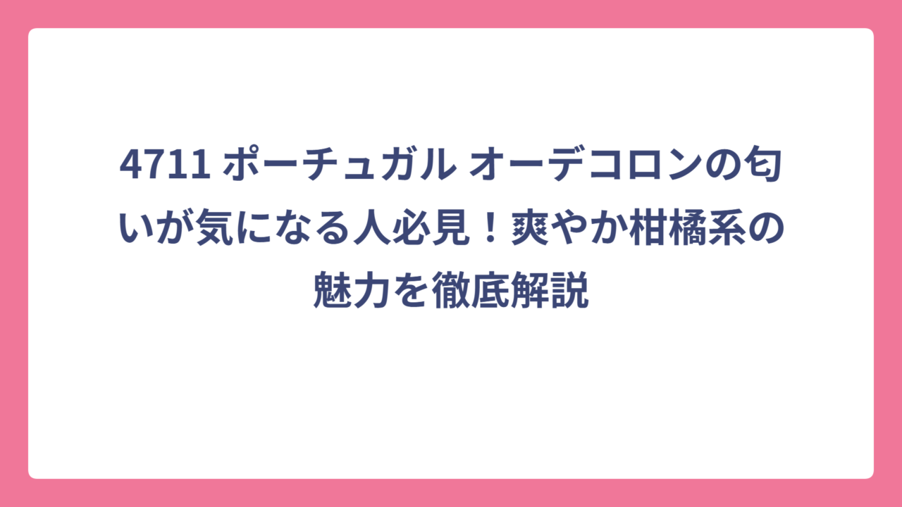 4711 ポーチュガル オーデコロンの匂いが気になる人必見！爽やか柑橘系の魅力を徹底解説