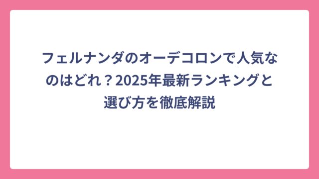 フェルナンダのオーデコロンで人気なのはどれ？2025年最新ランキングと選び方を徹底解説