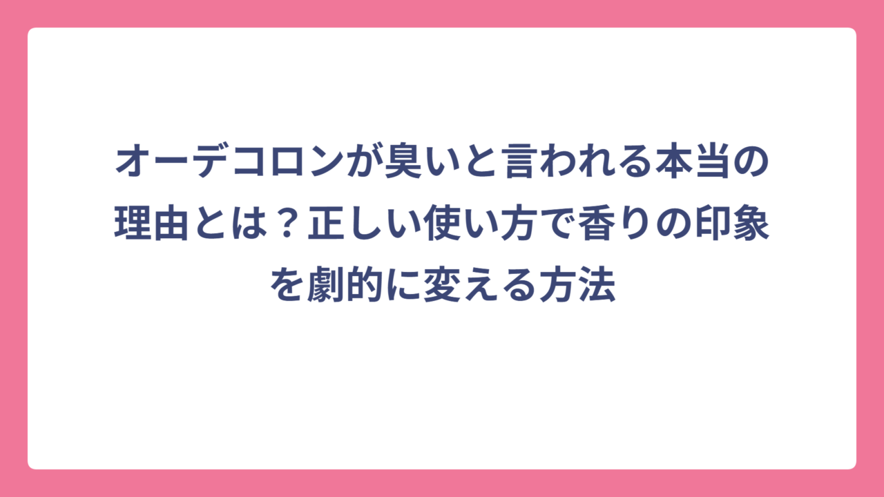 オーデコロンが臭いと言われる本当の理由とは？正しい使い方で香りの印象を劇的に変える方法