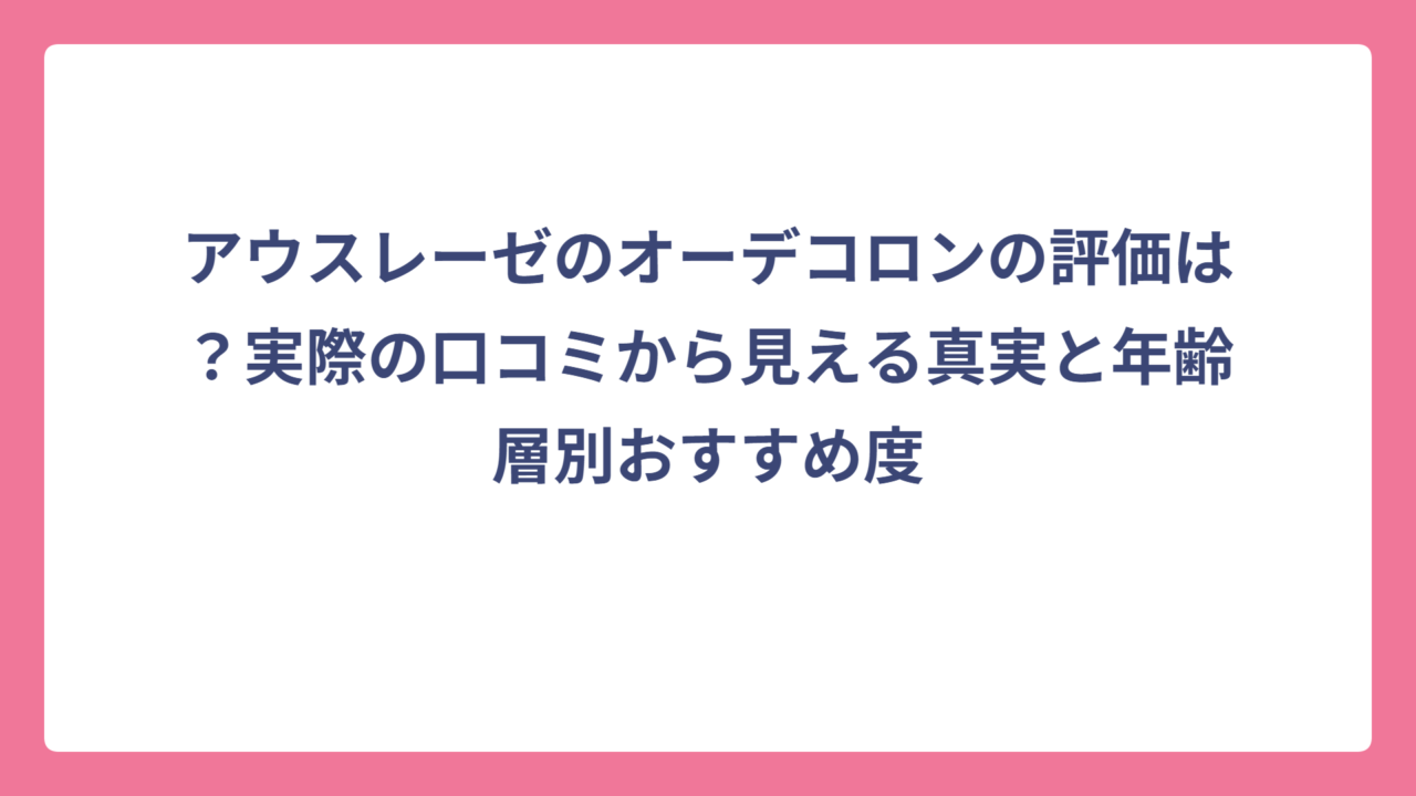 アウスレーゼのオーデコロンの評価は？実際の口コミから見える真実と年齢層別おすすめ度