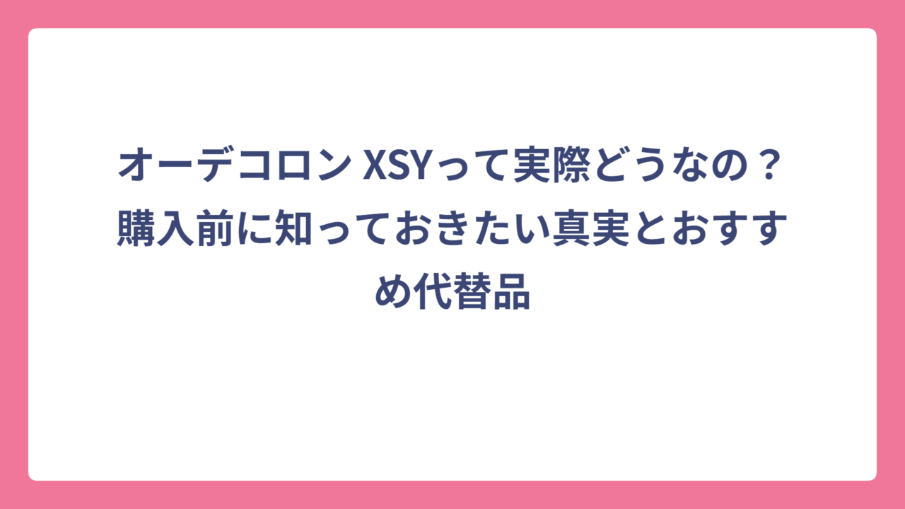 オーデコロン XSYって実際どうなの？購入前に知っておきたい真実とおすすめ代替品