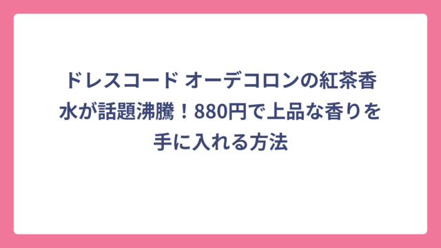 ドレスコード オーデコロンの紅茶香水が話題沸騰！880円で上品な香りを手に入れる方法