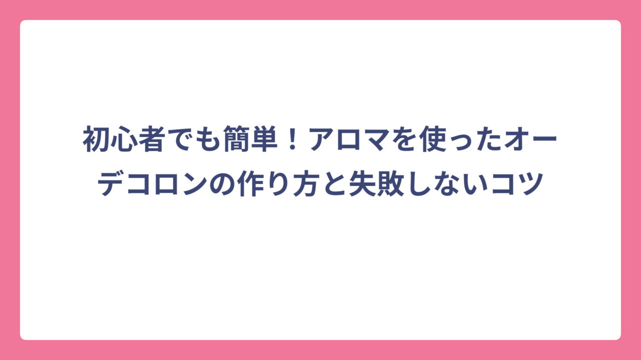 初心者でも簡単！アロマを使ったオーデコロンの作り方と失敗しないコツ