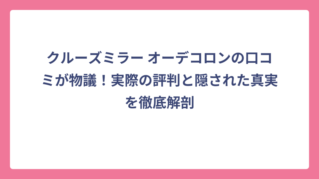 クルーズミラー オーデコロンの口コミが物議！実際の評判と隠された真実を徹底解剖