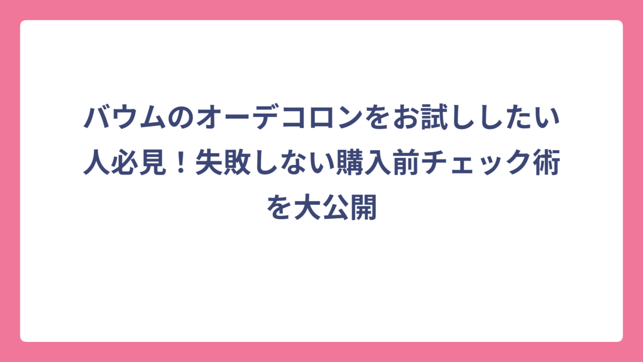 バウムのオーデコロンをお試ししたい人必見！失敗しない購入前チェック術を大公開