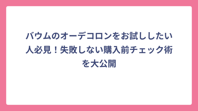バウムのオーデコロンをお試ししたい人必見！失敗しない購入前チェック術を大公開