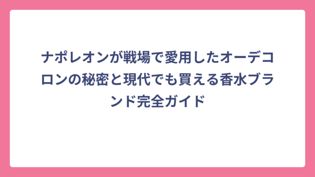 ナポレオンが戦場で愛用したオーデコロンの秘密と現代でも買える香水ブランド完全ガイド