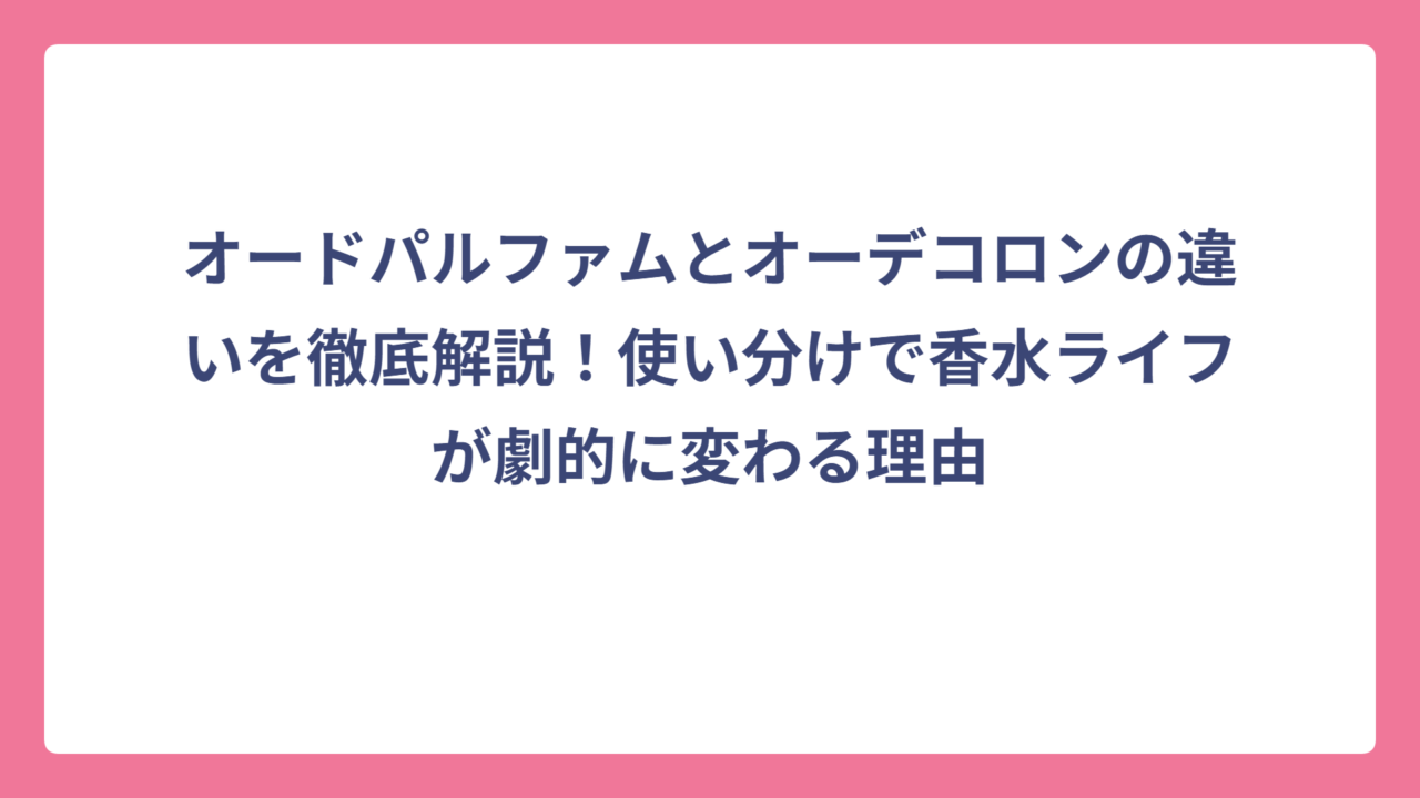 オードパルファムとオーデコロンの違いを徹底解説！使い分けで香水ライフが劇的に変わる理由