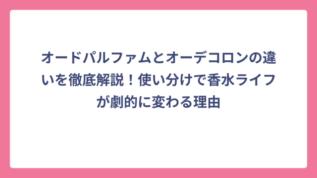 オードパルファムとオーデコロンの違いを徹底解説！使い分けで香水ライフが劇的に変わる理由