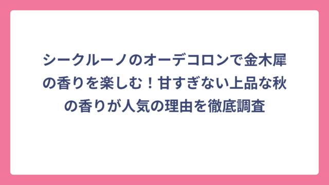 シークルーノのオーデコロンで金木犀の香りを楽しむ！甘すぎない上品な秋の香りが人気の理由を徹底調査