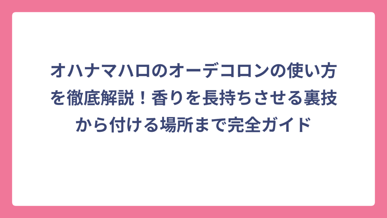 オハナマハロのオーデコロンの使い方を徹底解説！香りを長持ちさせる裏技から付ける場所まで完全ガイド
