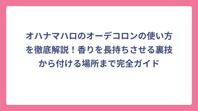 オハナマハロのオーデコロンの使い方を徹底解説！香りを長持ちさせる裏技から付ける場所まで完全ガイド