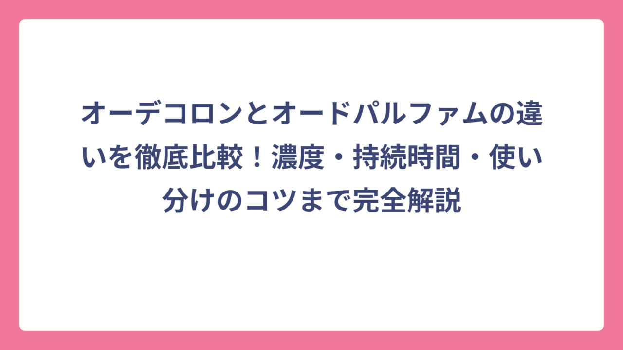 オーデコロンとオードパルファムの違いを徹底比較！濃度・持続時間・使い分けのコツまで完全解説