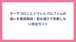 オーデコロンとトワレとパルファムの違いを徹底解説！香水選びで失敗しない完全ガイド