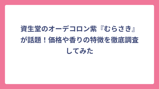 資生堂のオーデコロン紫『むらさき』が話題！価格や香りの特徴を徹底調査してみた
