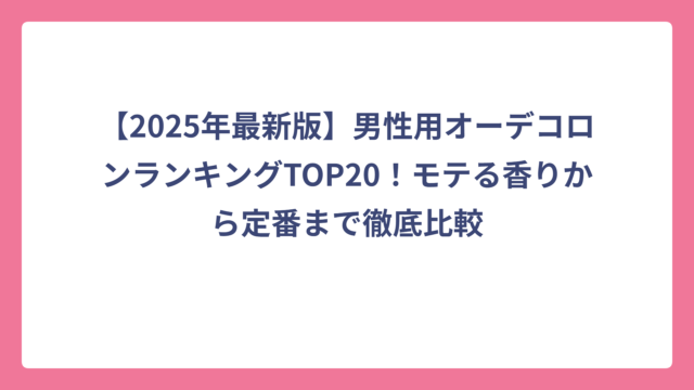 【2025年最新版】男性用オーデコロンランキングTOP20！モテる香りから定番まで徹底比較