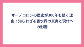 オーデコロンの歴史が300年も続く理由！知られざる香水界の真実と現代への影響