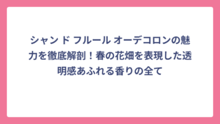 シャン ド フルール オーデコロンの魅力を徹底解剖！春の花畑を表現した透明感あふれる香りの全て