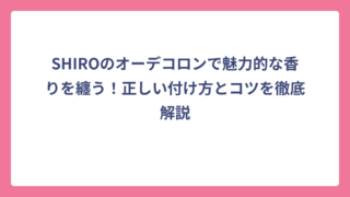 SHIROのオーデコロンで魅力的な香りを纏う！正しい付け方とコツを徹底解説