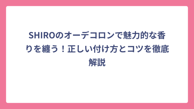 SHIROのオーデコロンで魅力的な香りを纏う！正しい付け方とコツを徹底解説