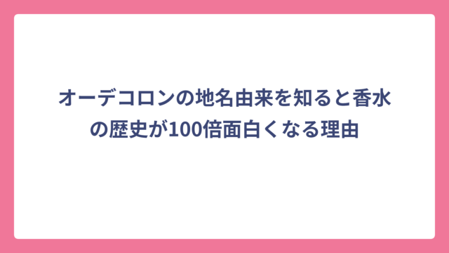 オーデコロンの地名由来を知ると香水の歴史が100倍面白くなる理由