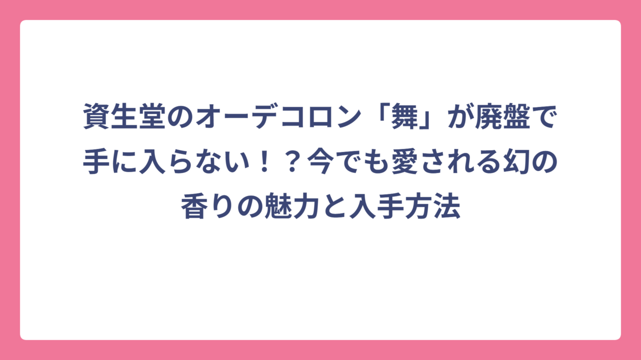資生堂のオーデコロン「舞」が廃盤で手に入らない！？今でも愛される幻の香りの魅力と入手方法