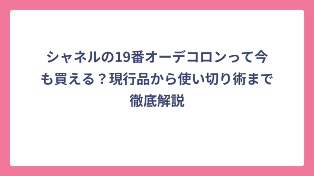 シャネルの19番オーデコロンって今も買える？現行品から使い切り術まで徹底解説