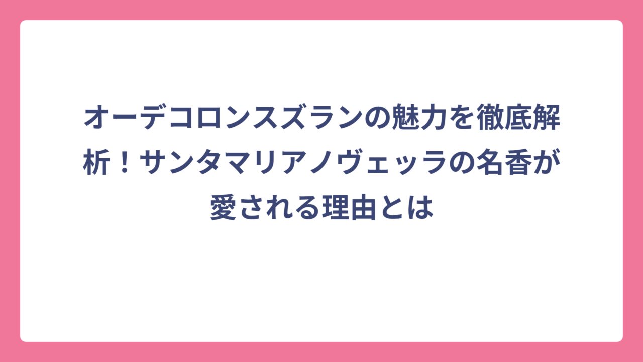 オーデコロンスズランの魅力を徹底解析！サンタマリアノヴェッラの名香が愛される理由とは
