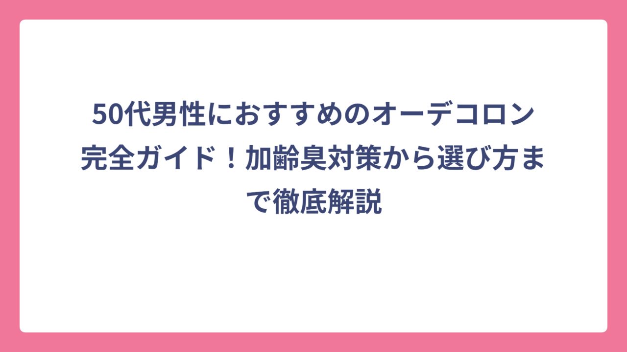 50代男性におすすめのオーデコロン完全ガイド！加齢臭対策から選び方まで徹底解説